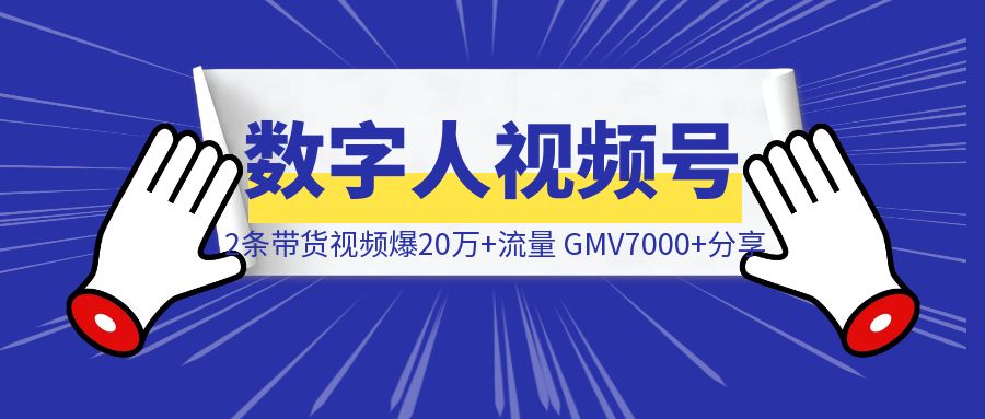 数字人视频号2条带货视频爆20万+流量，GMV7000+分享-创富新天地