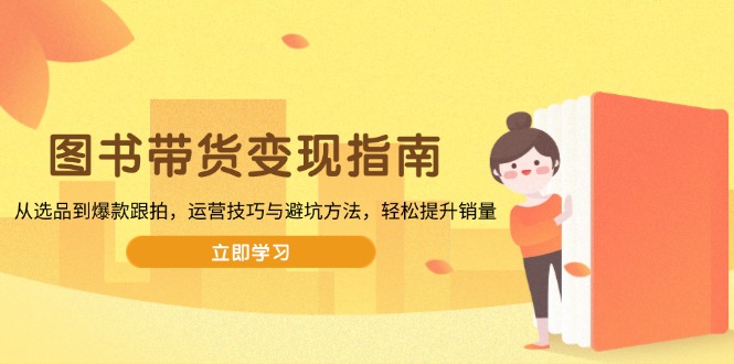 图书带货变现指南，从选品到爆款跟拍，运营技巧与避坑方法，轻松提升销量-威虎科创