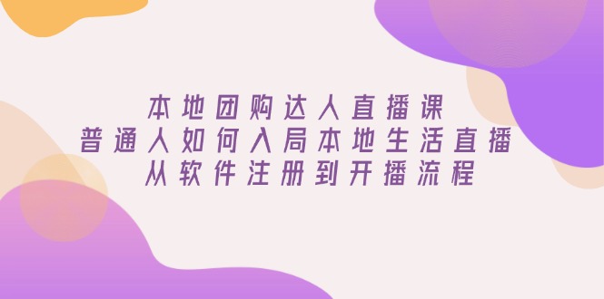 本地团购达人直播课：普通人如何入局本地生活直播, 从软件注册到开播流程-云创优业