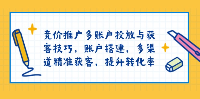 竞价推广多账户投放与获客技巧，账户搭建，多渠道精准获客，提升转化率-轻创云课