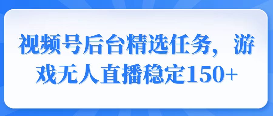 视频号精选变现任务，游戏无人直播稳定150+-轻创云课