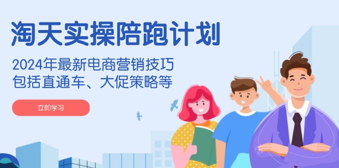 淘天实操陪跑计划，2024年最新电商营销技巧，包括直通车、大促策略等-云创优业
