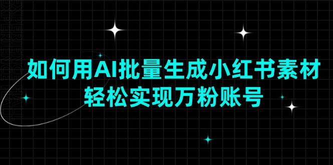 如何用AI批量生成小红书素材，轻松实现万粉账号-云端奇迹