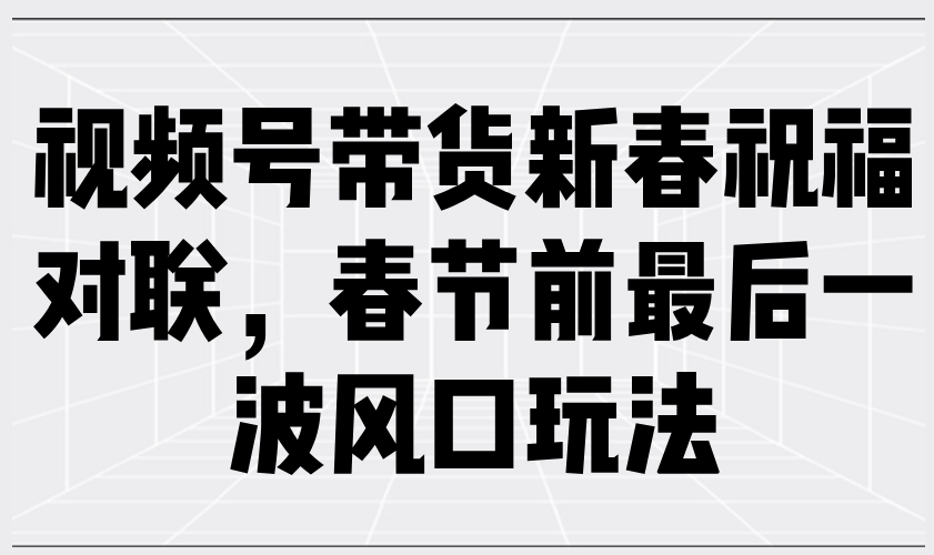 视频号带货新春祝福对联，春节前最后一波风口玩法-创富新天地