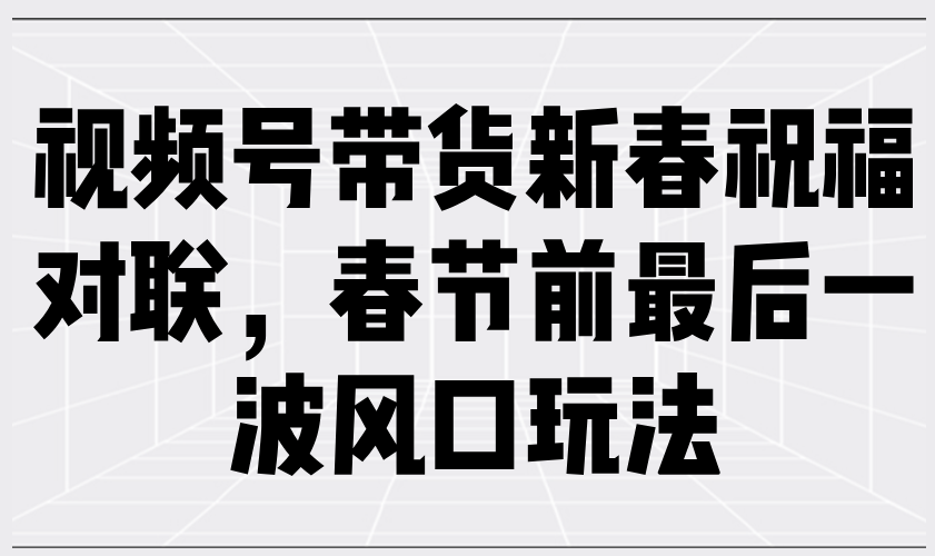 视频号带货新春祝福对联，春节前最后一波风口玩法-伙伴笔记