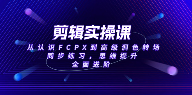 剪辑实操课，从认识FCPX到高级调色转场，同步练习，思维提升，全面进阶