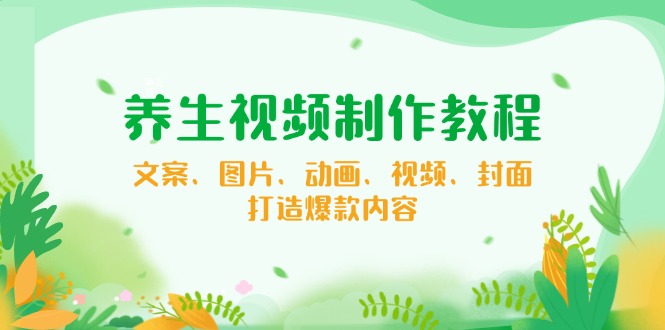 养生视频制作教程，文案、图片、动画、视频、封面，打造爆款内容-优创圈
