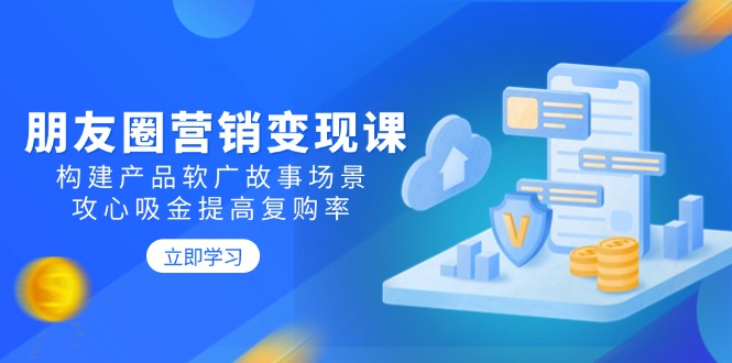 朋友圈营销变现课：构建产品软广故事场景，攻心吸金提高复购率-优创圈