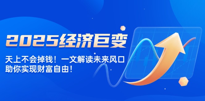 2025经济巨变，天上不会掉钱！一文解读未来风口，助你实现财富自由！-云创优业
