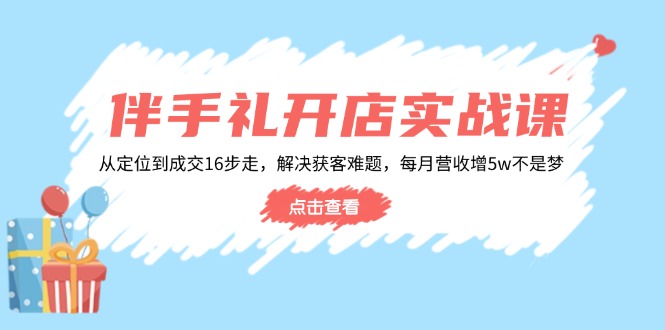 伴手礼开店实战课：从定位到成交16步走，解决获客难题，每月营收增5w+-伙伴笔记