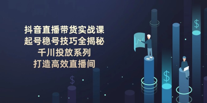 抖音直播带货实战课：起号稳号技巧全揭秘, 千川投放系列, 打造高效直播间-伙伴笔记