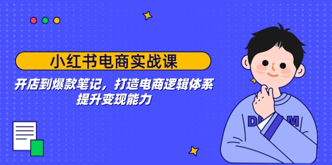 小红书电商实战课：开店到爆款笔记，打造电商逻辑体系，提升变现能力-伙伴笔记