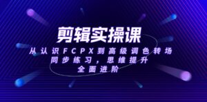 剪辑实操课,从认识FCPX到高级调色转场,同步练习,思维提升,全面进阶-优创圈