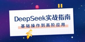DeepSeek实战指南,注册配置、对话技巧、文件处理、基础操作到高阶应用-优创圈