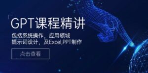 GPT课程精讲，包括系统操作，应用领域，提示词设计，及Excel,PPT制作-优创圈