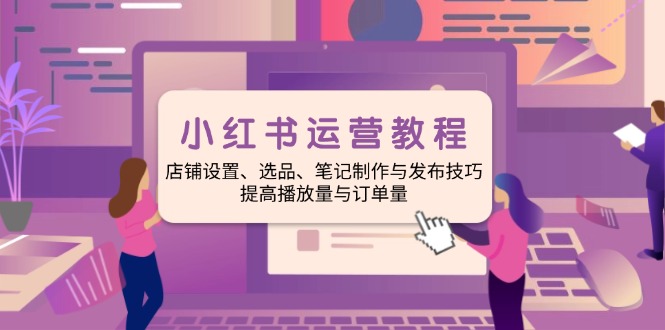 小红书运营教程：店铺设置、选品、笔记制作与发布技巧、提高播放量与订…-点创网
