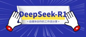 用DeepSeek-R1自媒体创作的工作流分享-优创圈