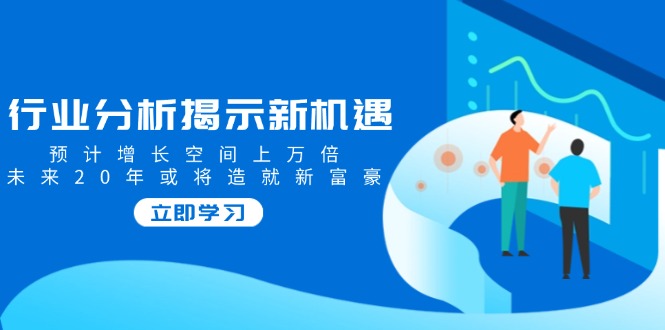 行业分析揭示新机遇，预计增长空间上万倍，未来20年或将造就新富豪-伙伴笔记