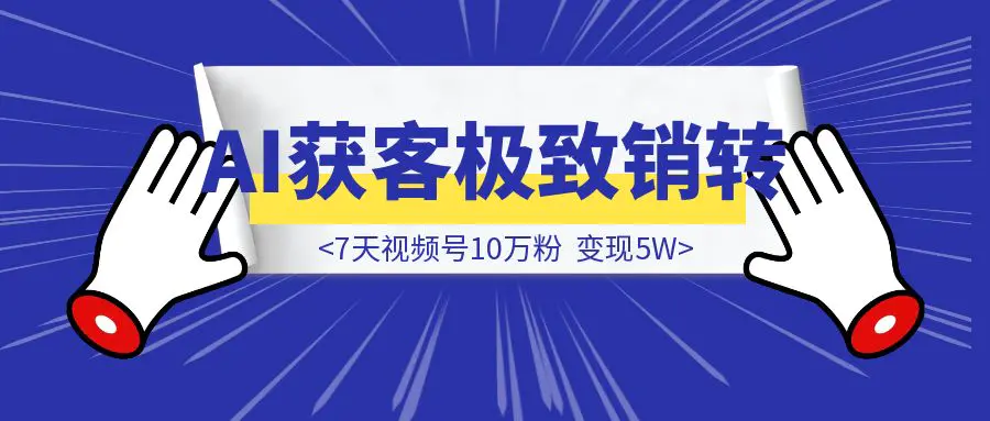 图片[1]-AI获客+极致销转：7天视频号10万粉，变现5W-创富新天地