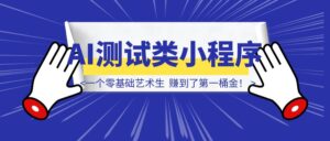 我，一个零基础艺术生，靠 AI“测试类”小程序赚到了第一桶金！-优创圈
