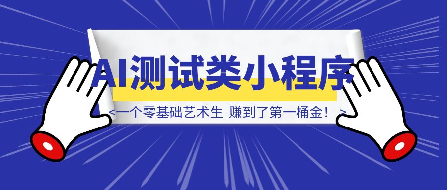 我，一个零基础艺术生，靠 AI“测试类”小程序赚到了第一桶金！-创富新天地