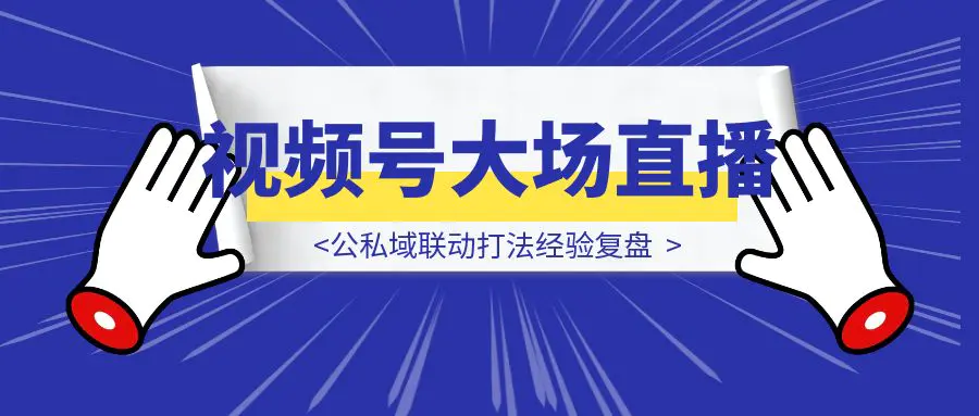 图片[1]-2025视频号大场直播，公私域联动打法经验复盘-优创圈