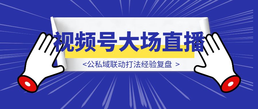 2025视频号大场直播，公私域联动打法经验复盘-优创圈