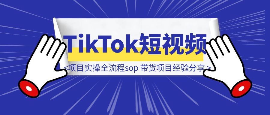 【项目实操全流程sop】TikTok短视频带货项目经验分享-创富新天地