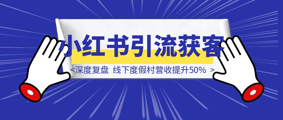 「深度复盘」线下度假村小红书引流获客，营收提升50%-轻创圈