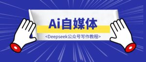 Ai自媒体：Deepseek公众号写作教程-优创圈