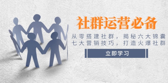 社群运营必备！从零搭建社群，揭秘六大锦囊、七大营销技巧，打造火爆社群-优创圈