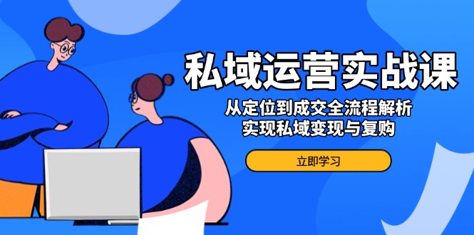 私域运营实战课，从定位到成交全流程解析，实现私域变现与复购-优创圈