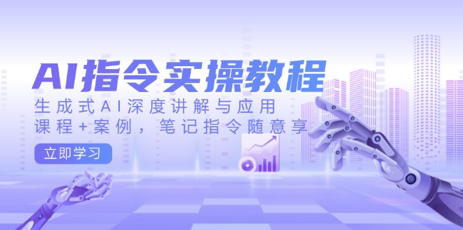 AI指令实操教程，生成式AI深度讲解与应用，课程+案例，笔记指令随意享-优创圈