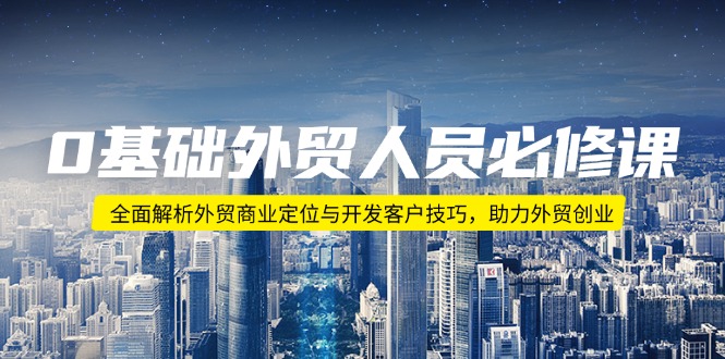 0基础外贸人员必修课：全面解析外贸商业定位与开发客户技巧，助力外贸创业-优创圈