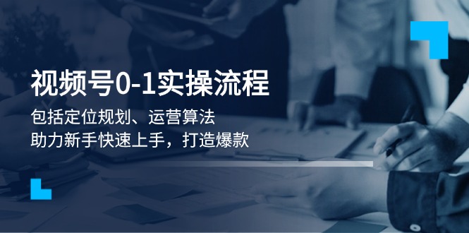 视频号0-1实战流程，包括定位规划、运营算法，助力新手快速上手，打造爆款-优创圈