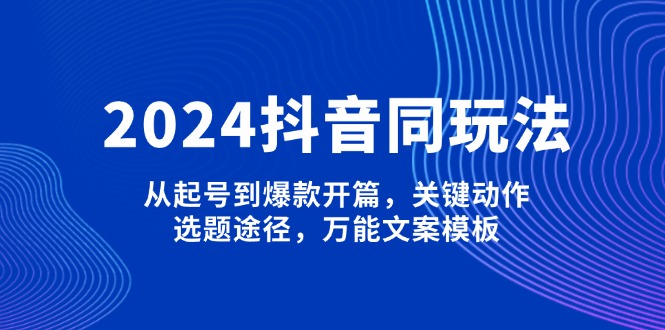 2024抖音同玩法，从起号到爆款开篇，关键动作，选题途径，万能文案模板-优创圈