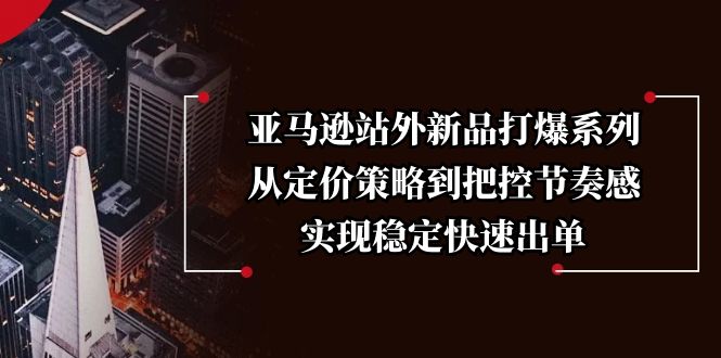 亚马逊站外新品打爆系列，从定价策略到把控节奏感，实现稳定快速出单-优创圈