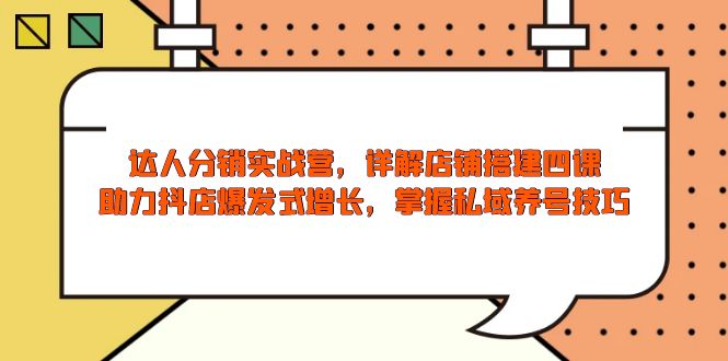 达人分销实战营，店铺搭建四课，助力抖店爆发式增长，掌握私域养号技巧-优创圈