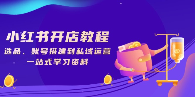 小红书开店教程，选品、账号搭建到私域运营，一站式学习资料-优创圈
