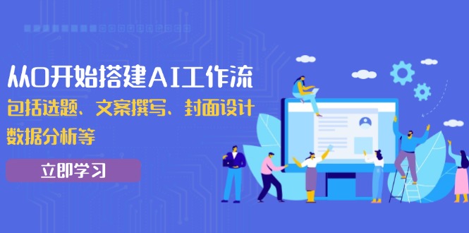 从0开始搭建AI工作流，包括选题、文案撰写、封面设计、数据分析等-优创圈