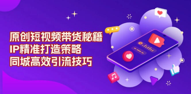 原创 短视频带货秘籍，IP精准打造策略，同城高效引流技巧-优创圈