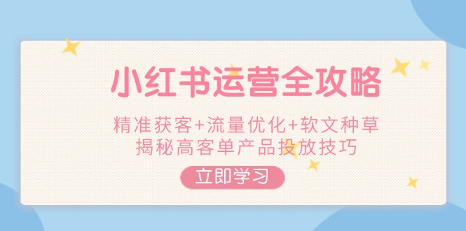 小红书运营全攻略，精准获客+流量优化+软文种草，揭秘高客单产品投放技巧-优创圈