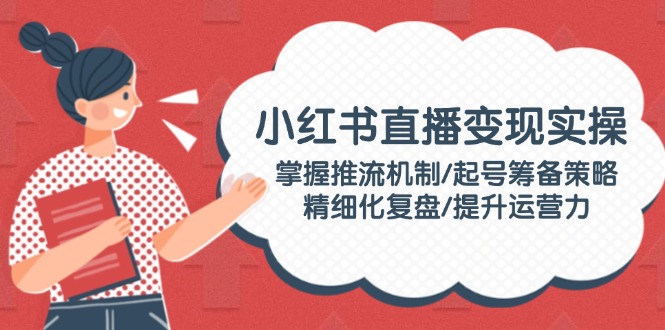 小红书直播变现实操：掌握推流机制/起号筹备策略/精细化复盘/提升运营力-优创圈