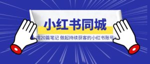 小红书同城红利,我用20篇笔记,帮家人做起做个持续获客的小红书账号-优创圈