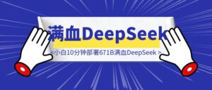 小白10分钟部署671B满血DeepSeek,可用一月-优创圈