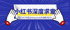 怎么在小红书上做出关于Deepseek的爆款笔记-优创圈