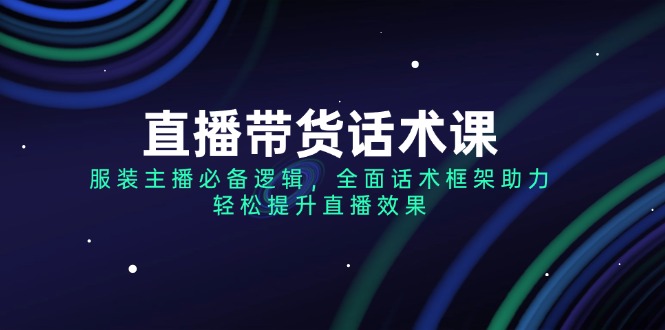 直播带货话术课，服装主播必备逻辑，全面话术框架助力，轻松提升直播效果-优创圈