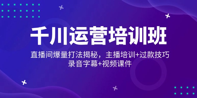 千川运营培训班，直播间爆量打法揭秘，主播培训+过款技巧，录音字幕+视频-云创优业
