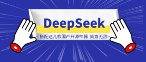 DeepSeek杀疯了！搭配这几款国产开源神器，简直无敌！国产牛逼！（附详细攻略+流量变现秘籍）-优创圈