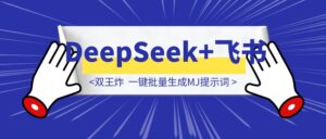 双王炸「DeepSeek+飞书」一键批量生成MJ提示词-优创圈